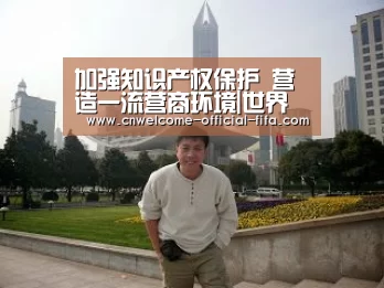 加强知识产权保护 营造一流营商环境|世界杯投注(图3) 世界杯投注